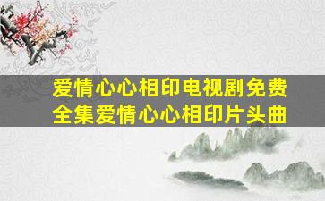 爱情心心相印电视剧免费全集爱情心心相印片头曲