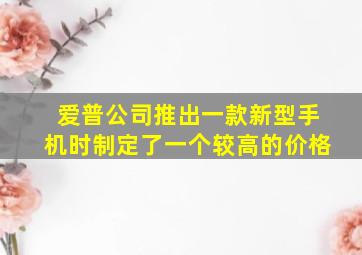 爱普公司推出一款新型手机时制定了一个较高的价格