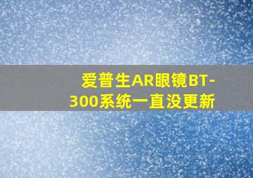 爱普生AR眼镜BT-300系统一直没更新