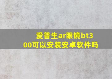 爱普生ar眼镜bt300可以安装安卓软件吗