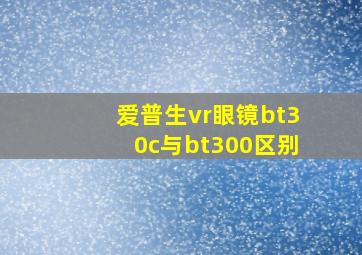 爱普生vr眼镜bt30c与bt300区别