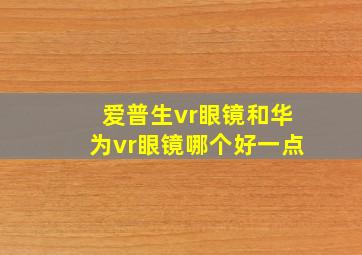 爱普生vr眼镜和华为vr眼镜哪个好一点