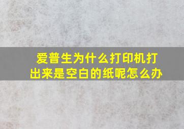 爱普生为什么打印机打出来是空白的纸呢怎么办