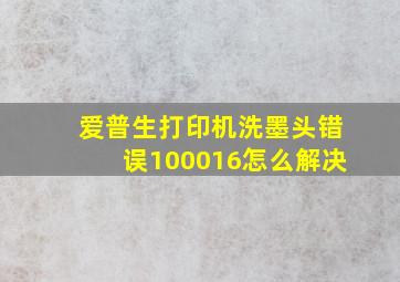 爱普生打印机洗墨头错误100016怎么解决