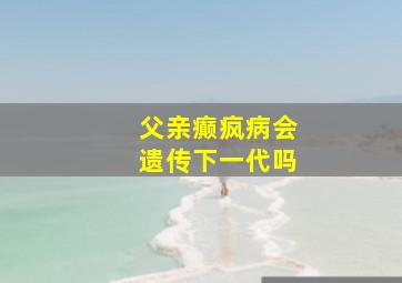 父亲癫疯病会遗传下一代吗