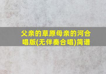 父亲的草原母亲的河合唱版(无伴奏合唱)简谱