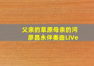 父亲的草原母亲的河廖昌永伴奏曲LiVe