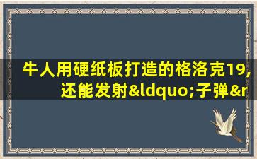 牛人用硬纸板打造的格洛克19,还能发射“子弹”,太厉害