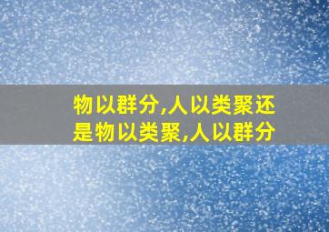 物以群分,人以类聚还是物以类聚,人以群分