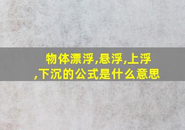 物体漂浮,悬浮,上浮,下沉的公式是什么意思