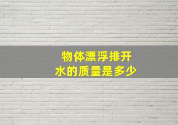 物体漂浮排开水的质量是多少