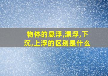 物体的悬浮,漂浮,下沉,上浮的区别是什么