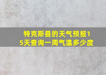 特克斯县的天气预报15天查询一周气温多少度