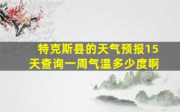 特克斯县的天气预报15天查询一周气温多少度啊