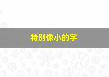 特别像小的字