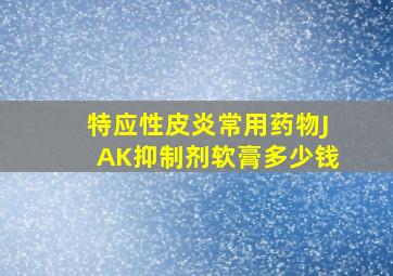 特应性皮炎常用药物JAK抑制剂软膏多少钱