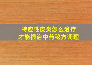 特应性皮炎怎么治疗才能根治中药秘方调理