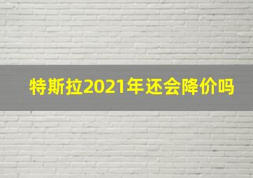 特斯拉2021年还会降价吗