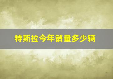 特斯拉今年销量多少辆