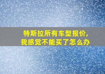 特斯拉所有车型报价,我感觉不能买了怎么办