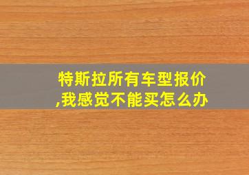 特斯拉所有车型报价,我感觉不能买怎么办