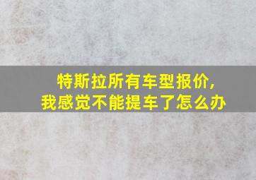 特斯拉所有车型报价,我感觉不能提车了怎么办