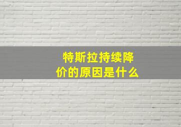 特斯拉持续降价的原因是什么