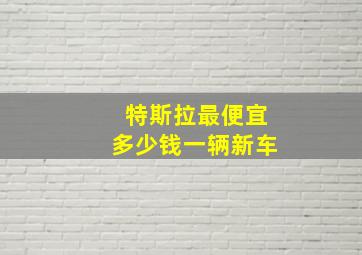 特斯拉最便宜多少钱一辆新车