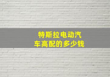 特斯拉电动汽车高配的多少钱