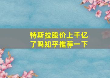 特斯拉股价上千亿了吗知乎推荐一下