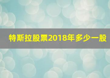 特斯拉股票2018年多少一股