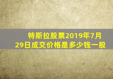 特斯拉股票2019年7月29日成交价格是多少钱一股