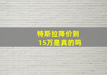 特斯拉降价到15万是真的吗