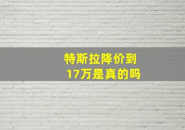 特斯拉降价到17万是真的吗