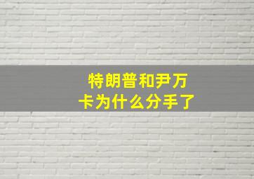 特朗普和尹万卡为什么分手了