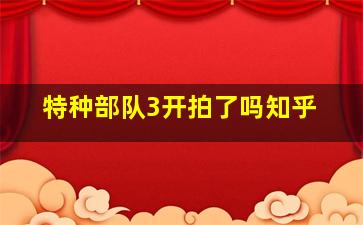 特种部队3开拍了吗知乎