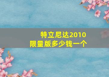 特立尼达2010限量版多少钱一个