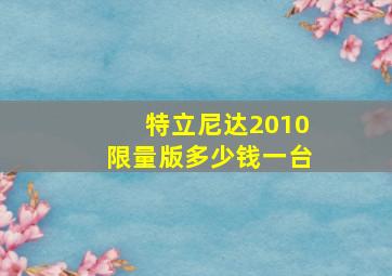 特立尼达2010限量版多少钱一台