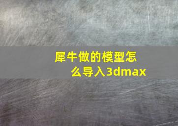 犀牛做的模型怎么导入3dmax