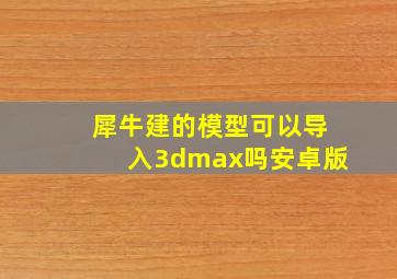 犀牛建的模型可以导入3dmax吗安卓版