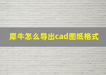 犀牛怎么导出cad图纸格式