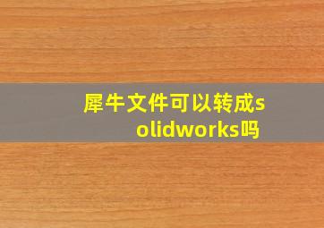 犀牛文件可以转成solidworks吗