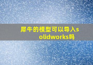 犀牛的模型可以导入solidworks吗