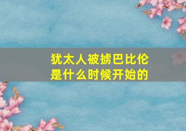 犹太人被掳巴比伦是什么时候开始的