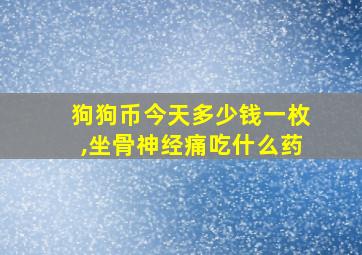 狗狗币今天多少钱一枚,坐骨神经痛吃什么药