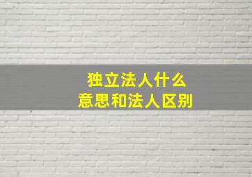 独立法人什么意思和法人区别