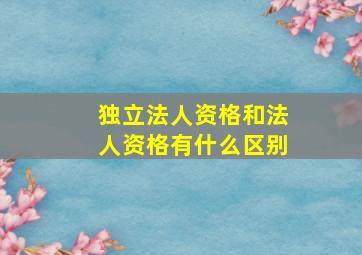 独立法人资格和法人资格有什么区别