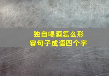 独自喝酒怎么形容句子成语四个字