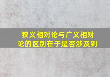 狭义相对论与广义相对论的区别在于是否涉及到