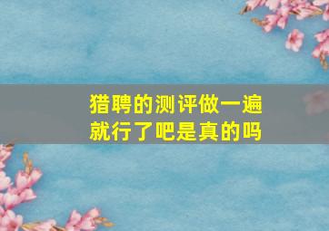 猎聘的测评做一遍就行了吧是真的吗